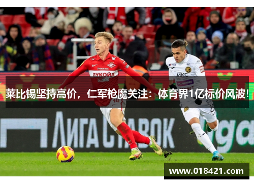 莱比锡坚持高价，仁军枪魔关注：体育界1亿标价风波！